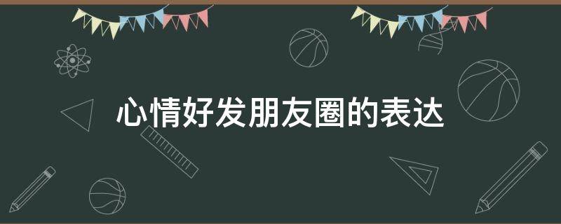 心情好发朋友圈的表达 心情好发朋友圈的表达句子