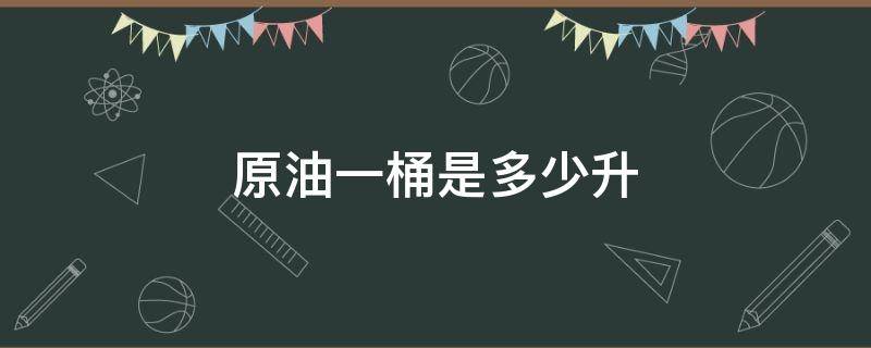 原油一桶是多少升（原油一桶多大）