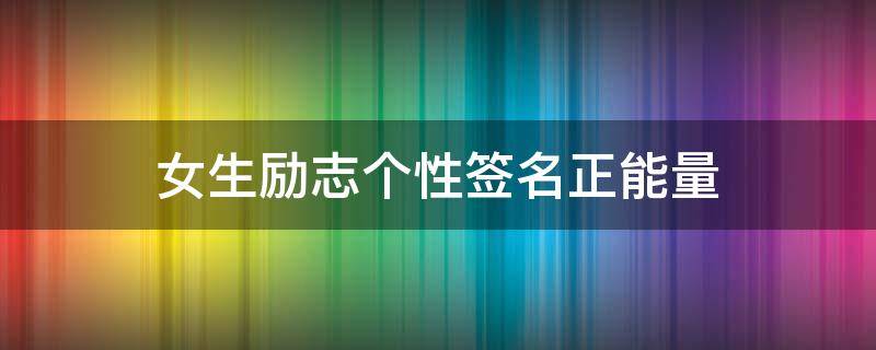 女生励志个性签名正能量（女生励志个性签名十个字致自己）