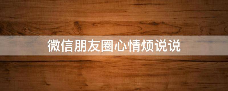 微信朋友圈心情烦说说 微信朋友圈心情烦说说怎么发