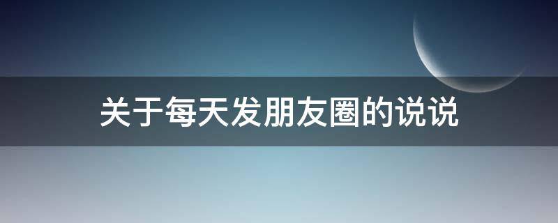 关于每天发朋友圈的说说 每天发朋友圈的心情说说