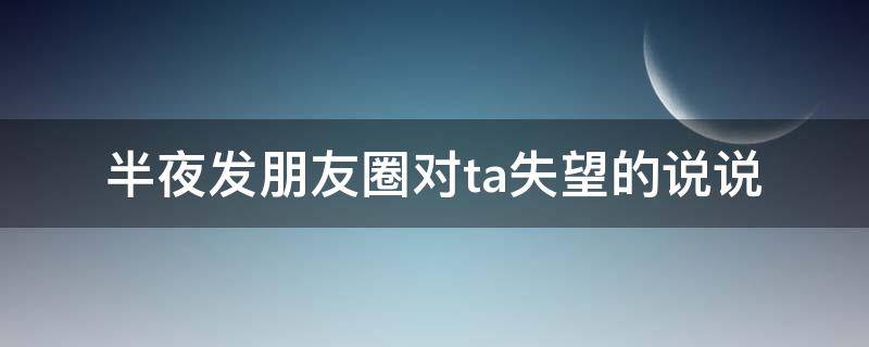 半夜发朋友圈对ta失望的说说（夜里失望的说说）
