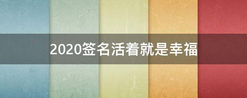 2021签名活着就是幸福 活着就是幸福的图片字