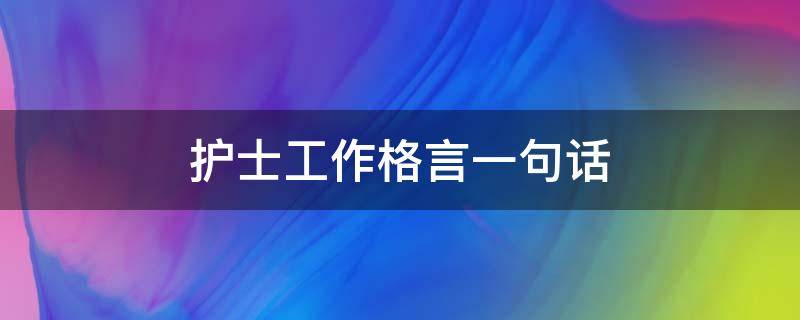 护士工作格言一句话 护士工作格言一句话简单点怎么写