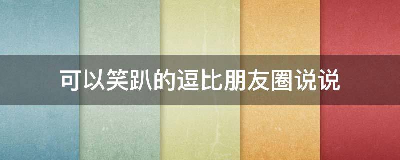 可以笑趴的逗比朋友圈说说（可笑说说:可以笑趴的逗比说说）