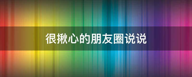 很揪心的朋友圈说说 揪心的朋友圈句子