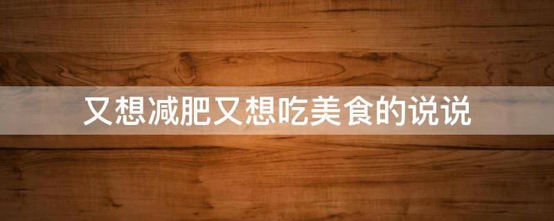 又想减肥又想吃美食的说说（想减肥又想吃的文案）