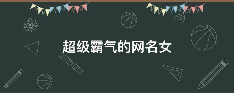 超级霸气的网名女 超级霸气的网名女生冷酷