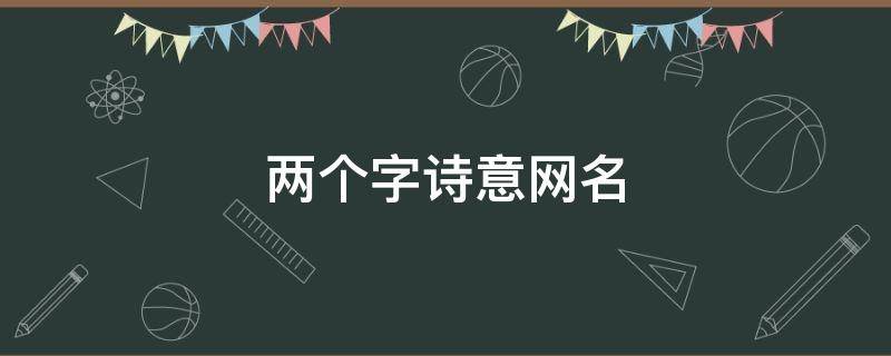 两个字诗意网名（两个字诗意网名女生）