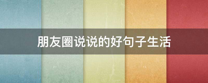 朋友圈说说的好句子生活 朋友圈说说的好句子关于生活