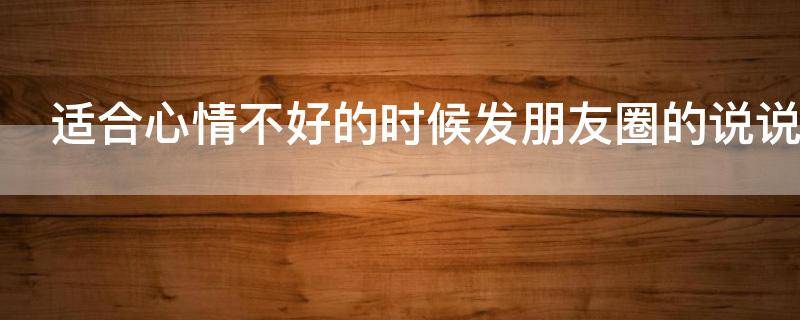 适合心情不好的时候发朋友圈的说说（适合心情不好的时候发朋友圈的句子）