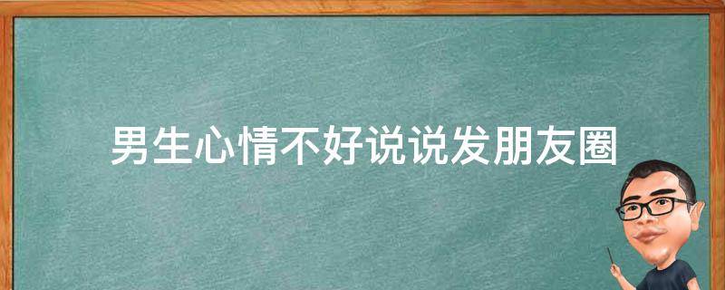 男生心情不好说说发朋友圈 男生心情不好说说发朋友圈的句子