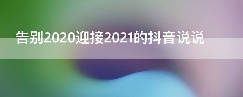 告别2020迎接2021的抖音说说 告别2020迎接2021的抖音句子