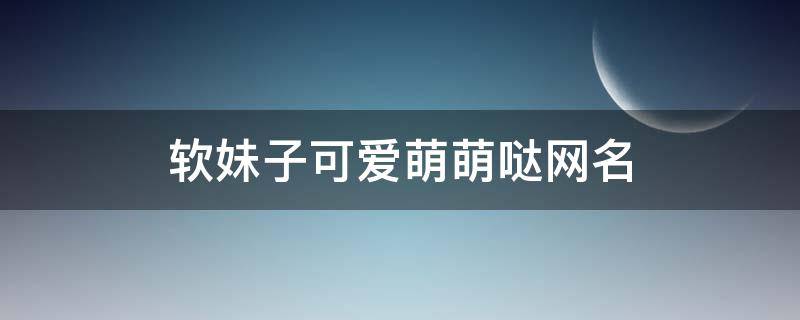 软妹子可爱萌萌哒网名 可爱的软妹子名字大全