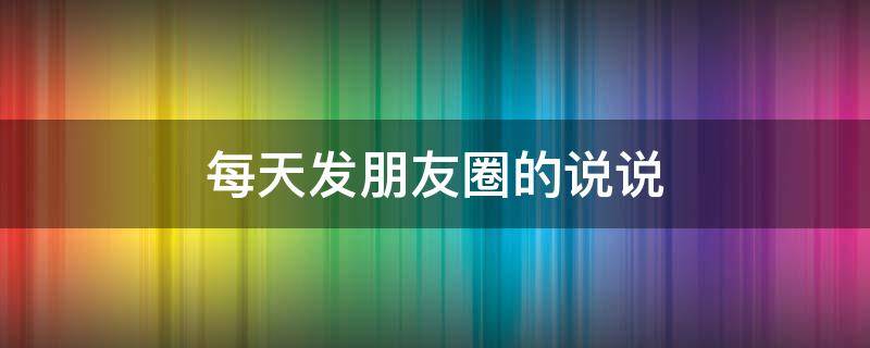 每天发朋友圈的说说 每天发朋友圈的说说幽默简单