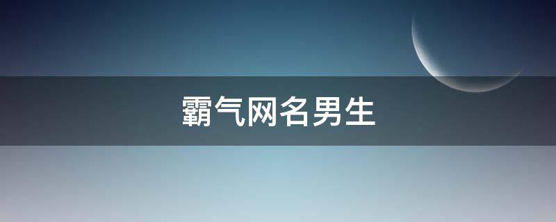 霸气网名男生 霸气网名男生超拽冷酷