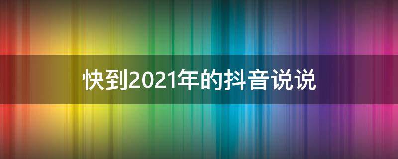 快到2021年的抖音说说 快到2021年的抖音说说文案