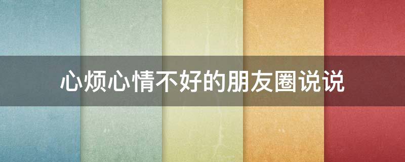 心烦心情不好的朋友圈说说 心烦心情不好的朋友圈说说短句