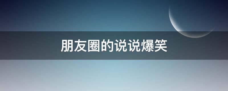 朋友圈的说说爆笑 朋友圈的说说搞笑
