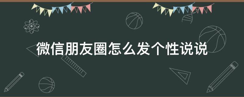 微信朋友圈怎么发个性说说 微信朋友圈怎么发个性说说吸引人