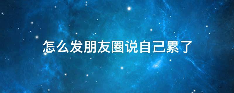 怎么发朋友圈说自己累了 怎么发朋友圈说自己累了的话