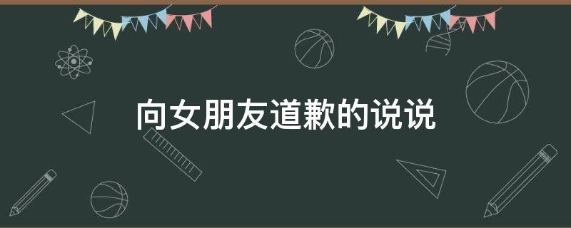 向女朋友道歉的说说 向女朋友道歉的说说简短