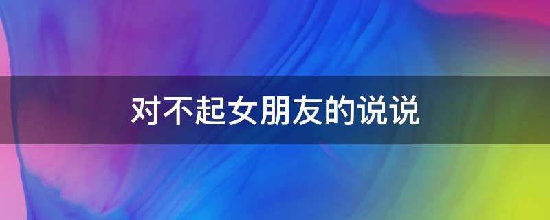 对不起女朋友的说说 对不起女朋友的说说心情
