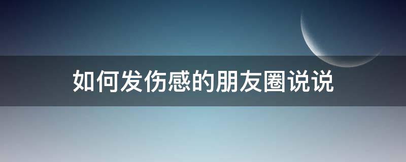 如何发伤感的朋友圈说说 如何发伤感的朋友圈说说图片