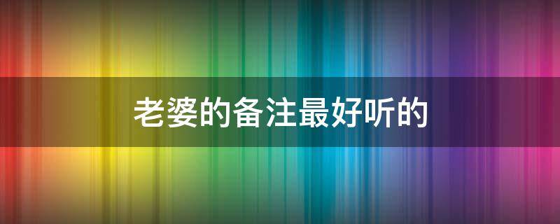老婆的备注最好听的（老婆的备注最好听的英文）