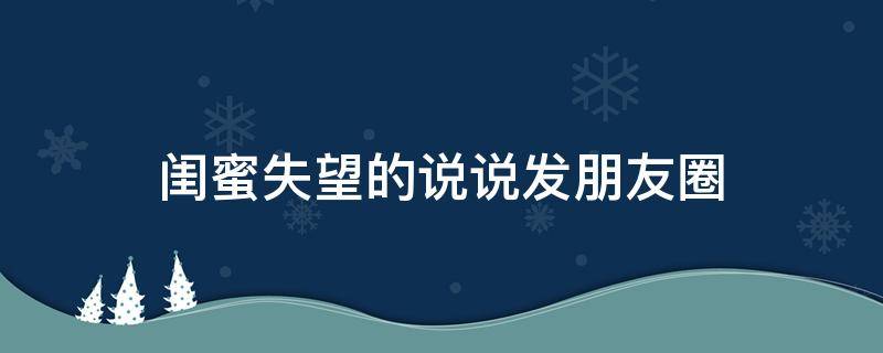闺蜜失望的说说发朋友圈（闺蜜失望的说说发朋友圈图片）