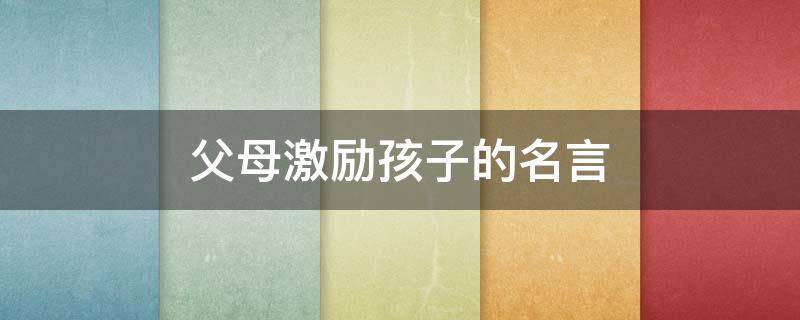 父母激励孩子的名言 父母激励孩子的名言名句