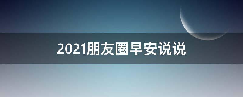 2021朋友圈早安说说（2021朋友圈早安说说简短）