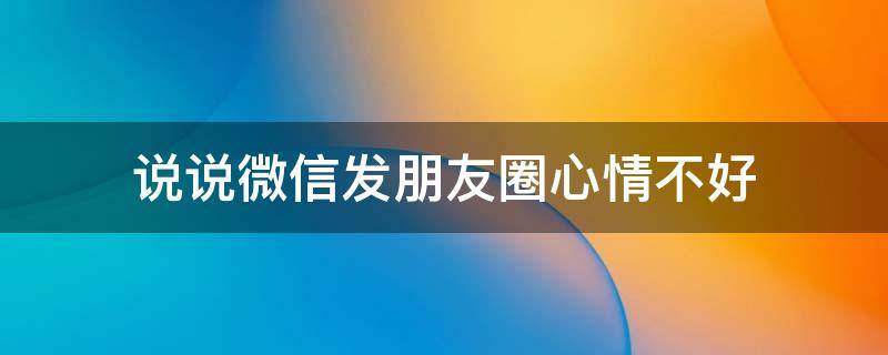 说说微信发朋友圈心情不好 发微信朋友圈心情不好的句子