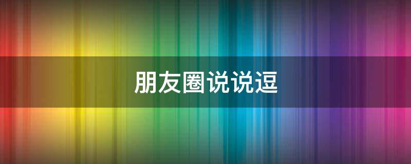 朋友圈说说逗（朋友圈说说逗人开心）