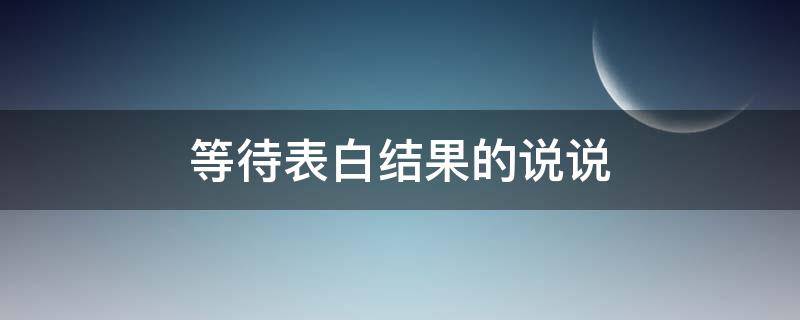 等待表白结果的说说（等待表白的句子）
