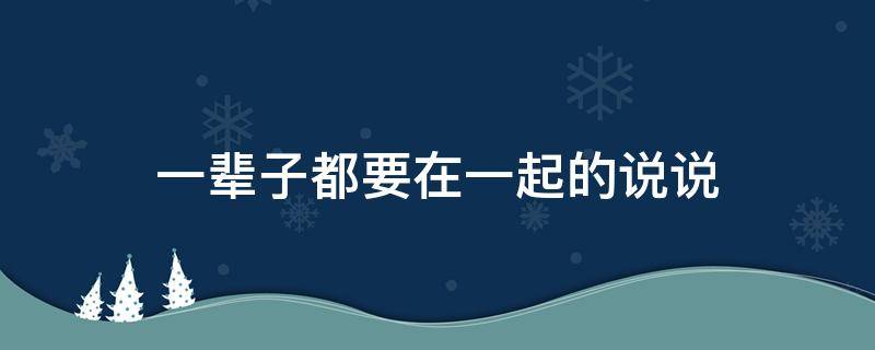 一辈子都要在一起的说说 一辈子都要在一起的句子