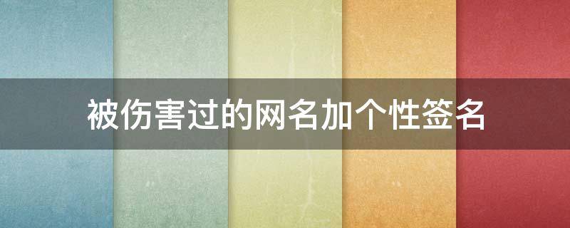 被伤害过的网名加个性签名（被伤过的网名大全6字）