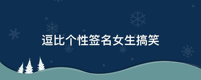 逗比个性签名女生搞笑（逗比个性签名女生搞笑短句）