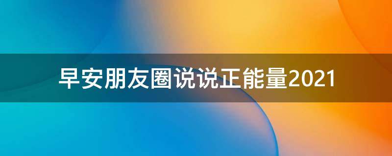 早安朋友圈说说正能量2021 早安朋友圈说说正能量短语