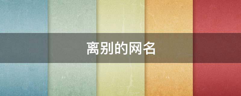 离别的网名（离别的网名女生版）