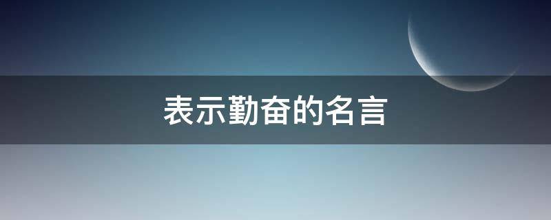 表示勤奋的名言（表示勤奋的名言警句有哪些）