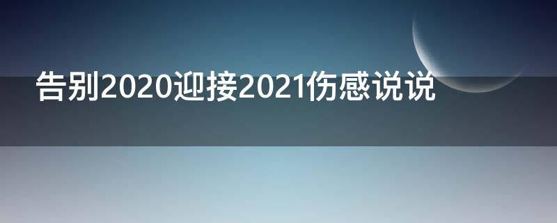 告别2020迎接2021伤感说说（告别2020迎接2021的经典短句）