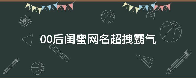 00后闺蜜网名超拽霸气 00后闺蜜网名超拽霸气两个字