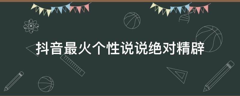 抖音最火个性说说绝对精辟（抖音很流行的个性说说精选 让人很惊艳的说说够特别）