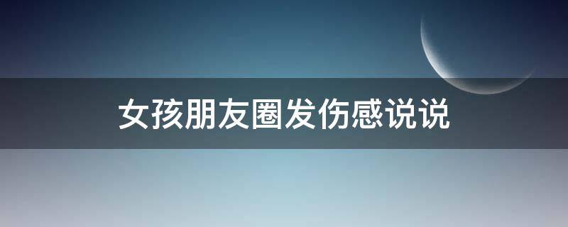 女孩朋友圈发伤感说说 女孩朋友圈发伤感说说怎么评论