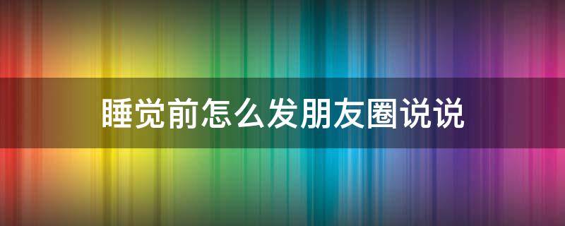 睡觉前怎么发朋友圈说说（睡觉前怎样发朋友圈）