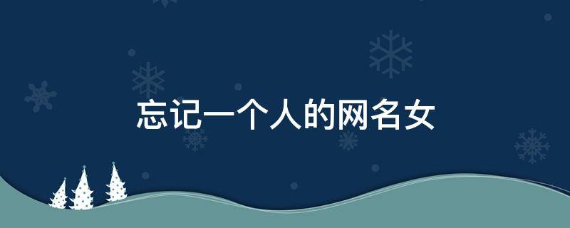 忘记一个人的网名女 忘记一个人的网名女生用的