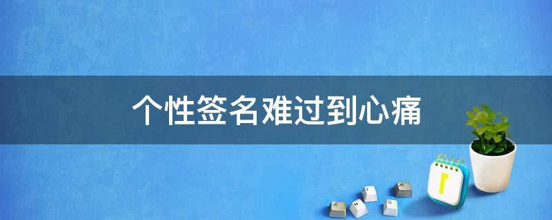 个性签名难过到心痛（难过个性签名一看就哭）