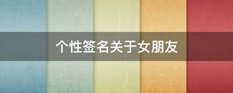 个性签名关于女朋友 个性签名关于女朋友的句子