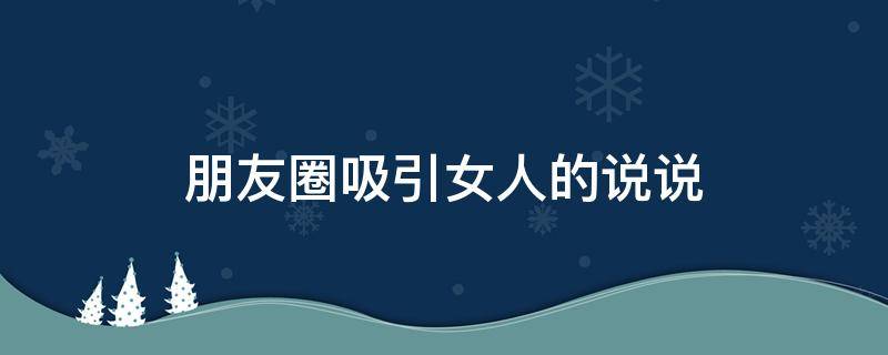 朋友圈吸引女人的说说（吸引女人的朋友圈句子）